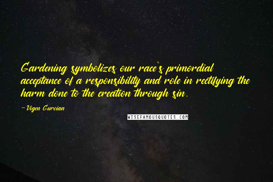 Vigen Guroian quotes: Gardening symbolizes our race's primordial acceptance of a responsibility and role in rectifying the harm done to the creation through sin.