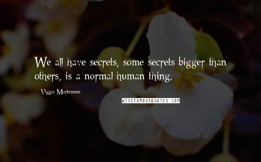 Viggo Mortensen quotes: We all have secrets, some secrets bigger than others, is a normal human thing.