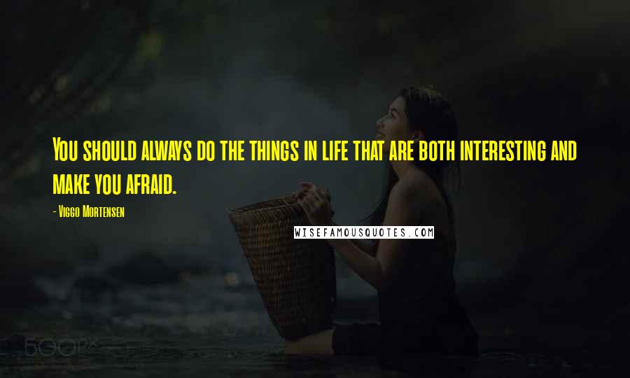 Viggo Mortensen quotes: You should always do the things in life that are both interesting and make you afraid.