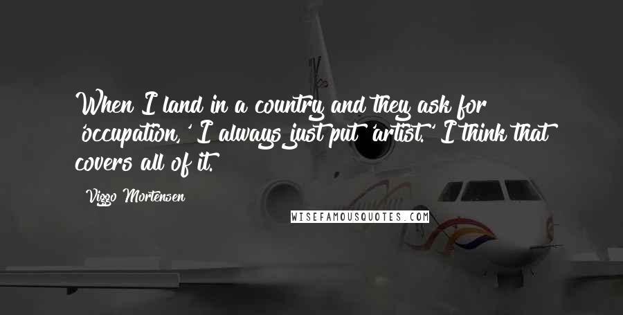 Viggo Mortensen quotes: When I land in a country and they ask for 'occupation,' I always just put 'artist.' I think that covers all of it.