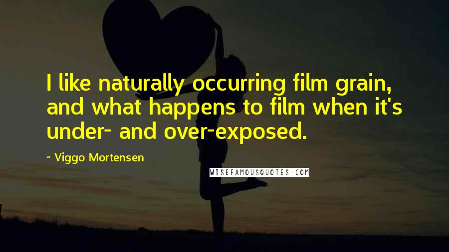 Viggo Mortensen quotes: I like naturally occurring film grain, and what happens to film when it's under- and over-exposed.