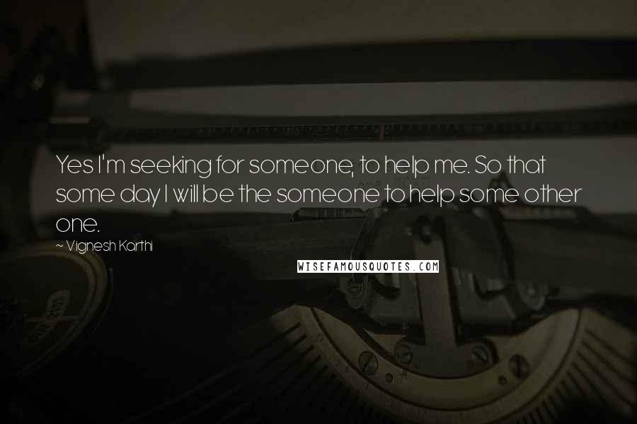 Vignesh Karthi quotes: Yes I'm seeking for someone, to help me. So that some day I will be the someone to help some other one.