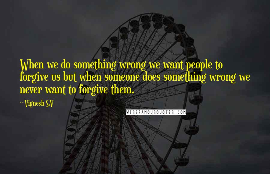 Vignesh S.V quotes: When we do something wrong we want people to forgive us but when someone does something wrong we never want to forgive them.