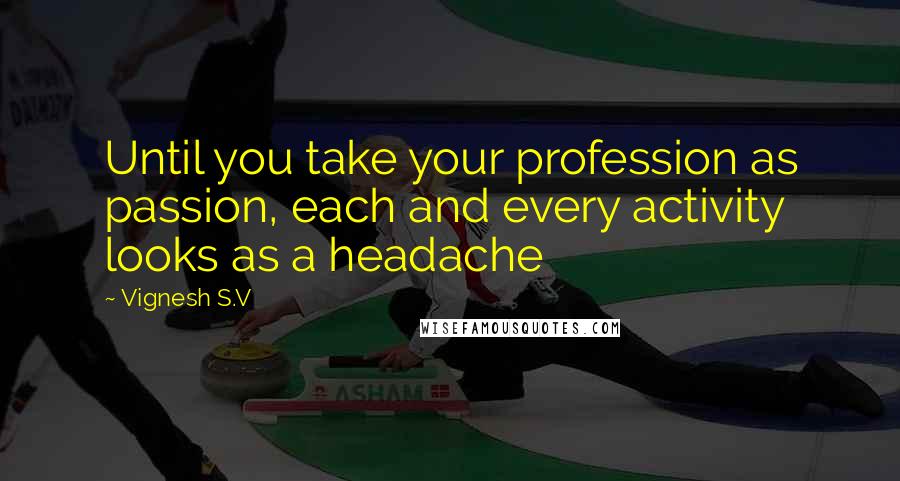 Vignesh S.V quotes: Until you take your profession as passion, each and every activity looks as a headache