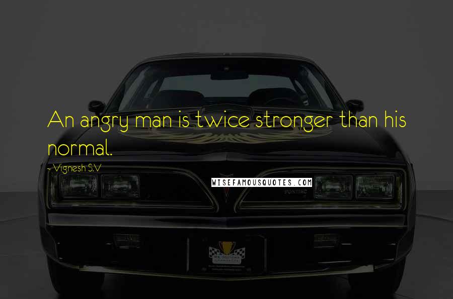 Vignesh S.V quotes: An angry man is twice stronger than his normal.