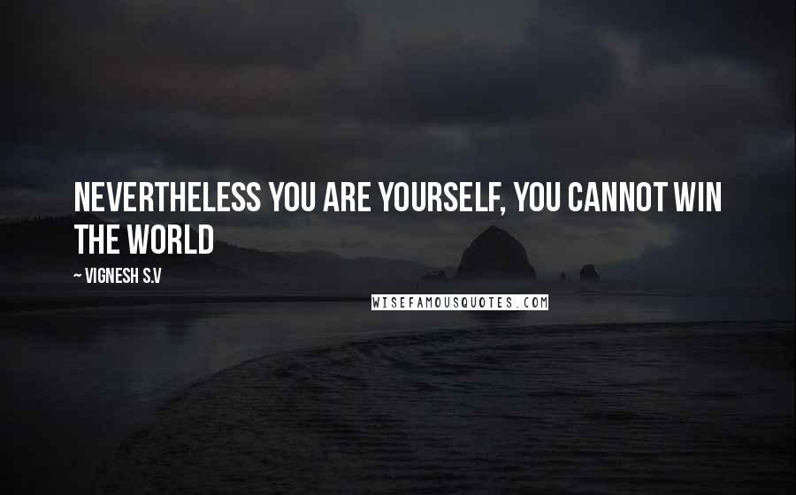 Vignesh S.V quotes: Nevertheless You are Yourself, you cannot win the World