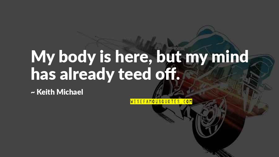 Viguetas Quotes By Keith Michael: My body is here, but my mind has Viguetas Quotes By Keith Michael: My body is here, but my mind has