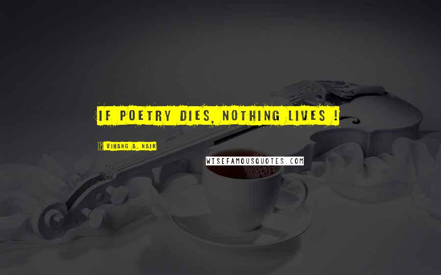 Vihang A. Naik quotes: If poetry dies, nothing lives ! Vihang A. Naik quotes: If poetry dies, nothing lives !