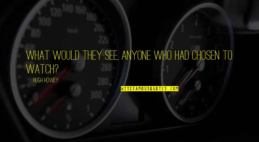 Vihantaweesak Quotes By Hugh Howey: What would they see, anyone who had chosen Vihantaweesak Quotes By Hugh Howey: What would they see, anyone who had chosen