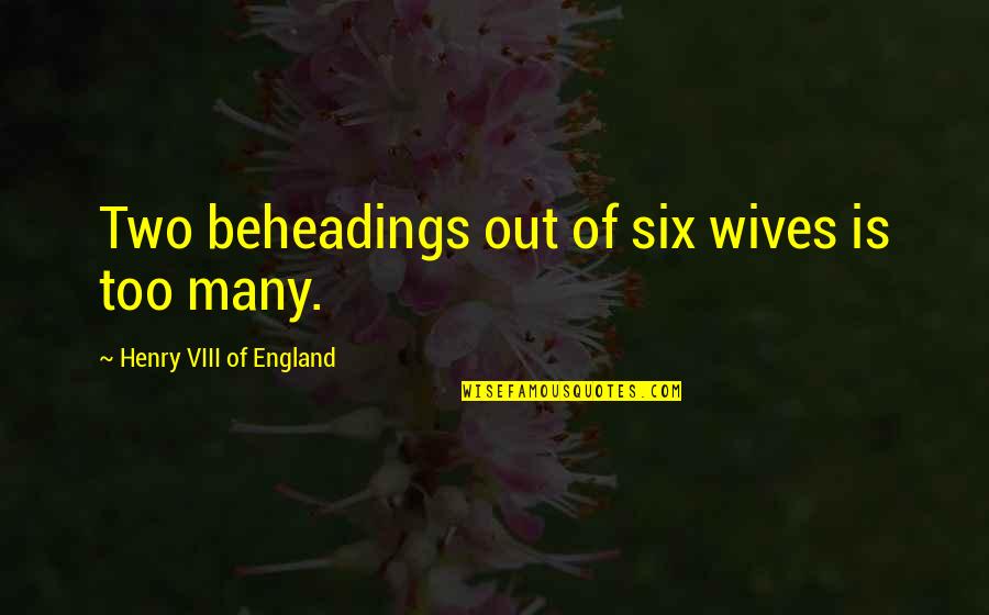 Viii's Quotes By Henry VIII Of England: Two beheadings out of six wives is too