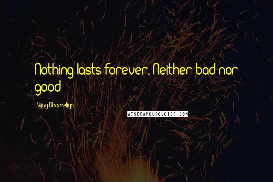 Vijay Dhameliya quotes: Nothing lasts forever, Neither bad nor good