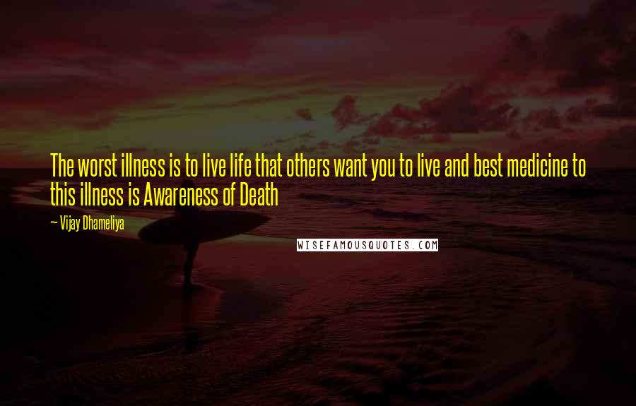 Vijay Dhameliya quotes: The worst illness is to live life that others want you to live and best medicine to this illness is Awareness of Death