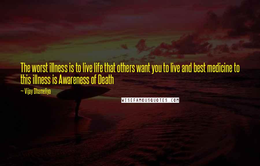 Vijay Dhameliya quotes: The worst illness is to live life that others want you to live and best medicine to this illness is Awareness of Death Vijay Dhameliya quotes: The worst illness is to live life that others want you to live and best medicine to this illness is Awareness of Death