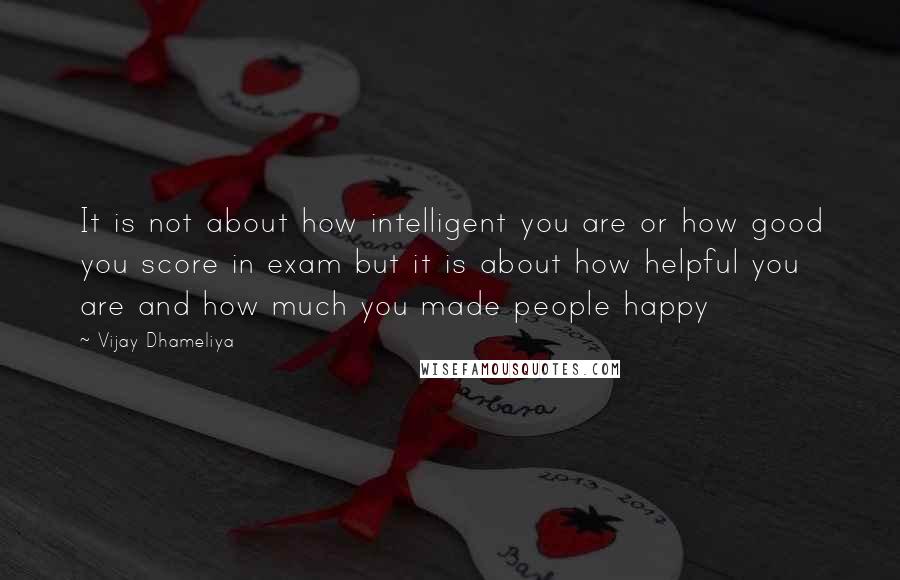 Vijay Dhameliya quotes: It is not about how intelligent you are or how good you score in exam but it is about how helpful you are and how much you made people happy