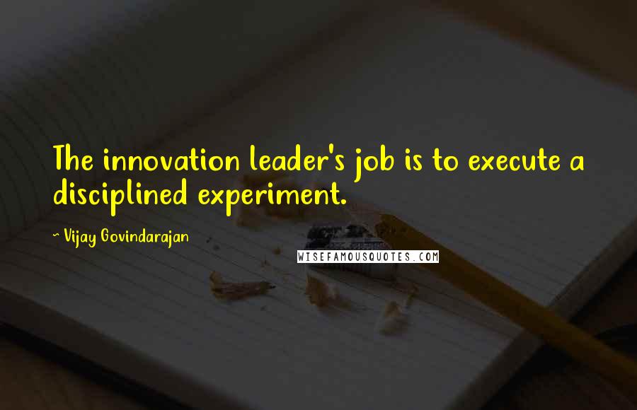 Vijay Govindarajan quotes: The innovation leader's job is to execute a disciplined experiment.