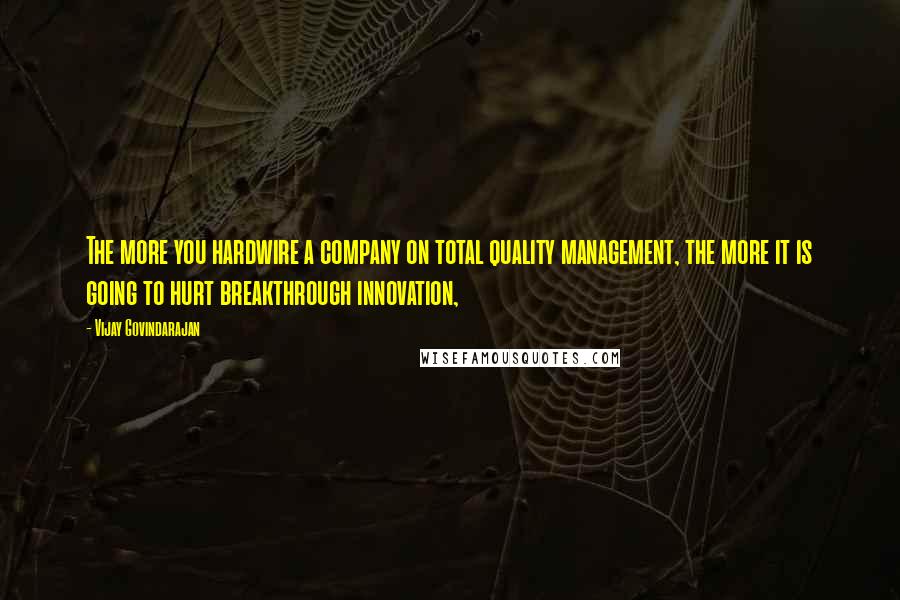 Vijay Govindarajan quotes: The more you hardwire a company on total quality management, the more it is going to hurt breakthrough innovation,
