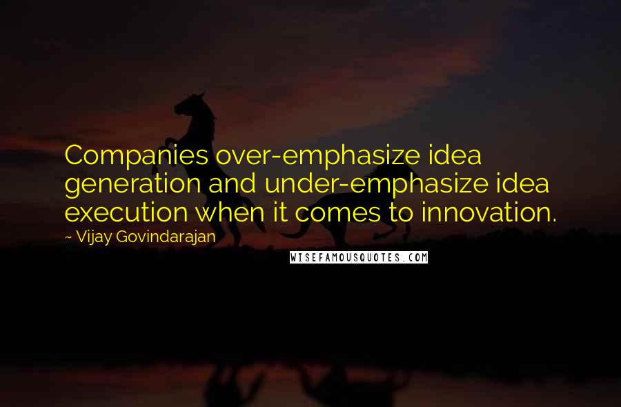 Vijay Govindarajan quotes: Companies over-emphasize idea generation and under-emphasize idea execution when it comes to innovation.
