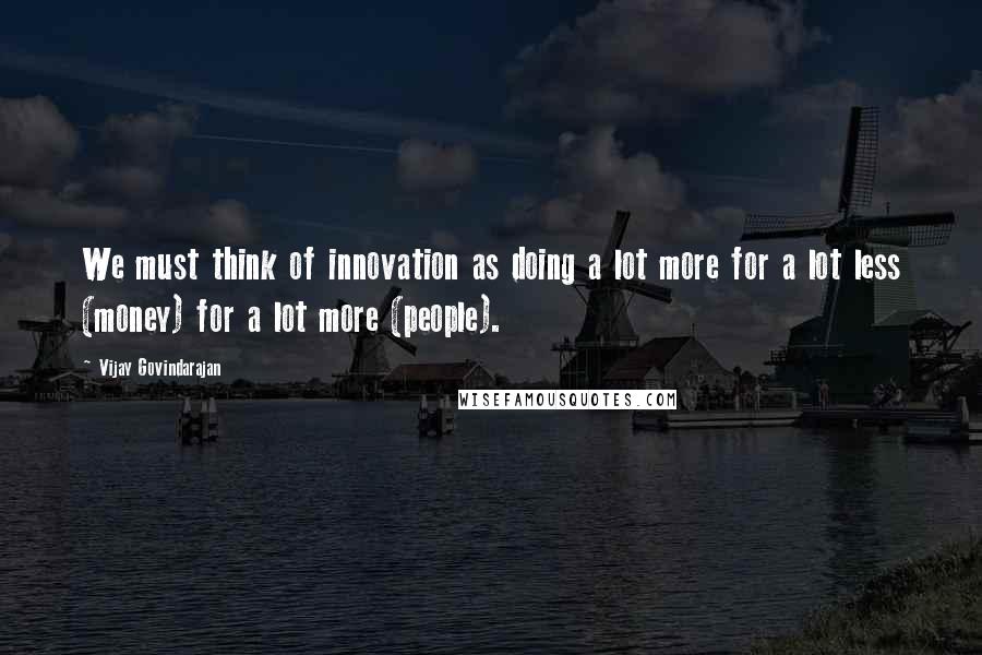 Vijay Govindarajan quotes: We must think of innovation as doing a lot more for a lot less (money) for a lot more (people).