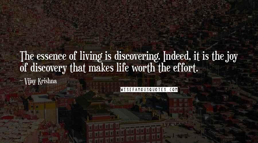 Vijay Krishna quotes: The essence of living is discovering. Indeed, it is the joy of discovery that makes life worth the effort.