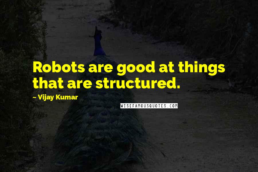 Vijay Kumar quotes: Robots are good at things that are structured.