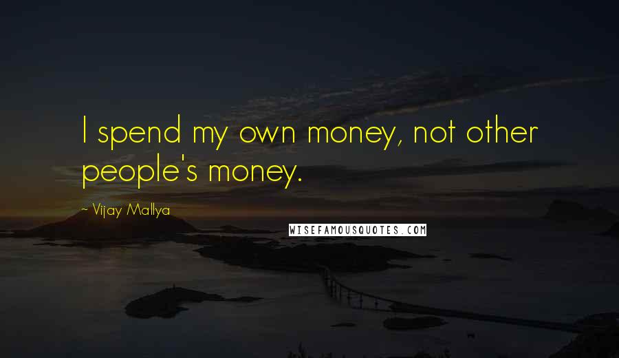 Vijay Mallya quotes: I spend my own money, not other people's money.