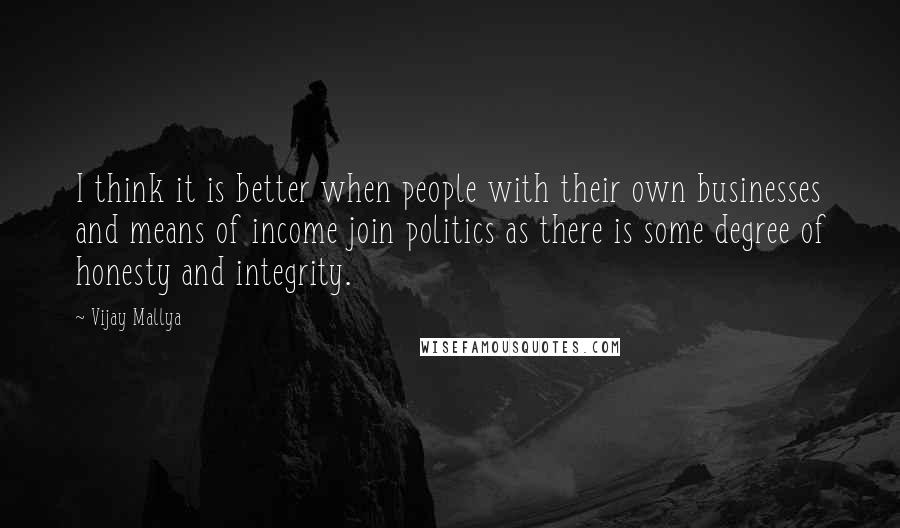 Vijay Mallya quotes: I think it is better when people with their own businesses and means of income join politics as there is some degree of honesty and integrity. Vijay Mallya quotes: I think it is better when people with their own businesses and means of income join politics as there is some degree of honesty and integrity.