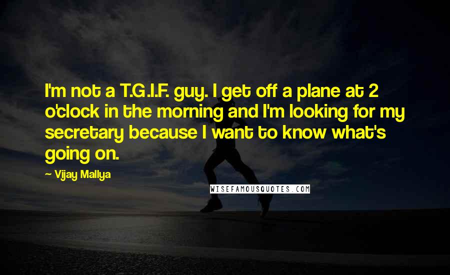 Vijay Mallya quotes: I'm not a T.G.I.F. guy. I get off a plane at 2 o'clock in the morning and I'm looking for my secretary because I want to know what's going on.