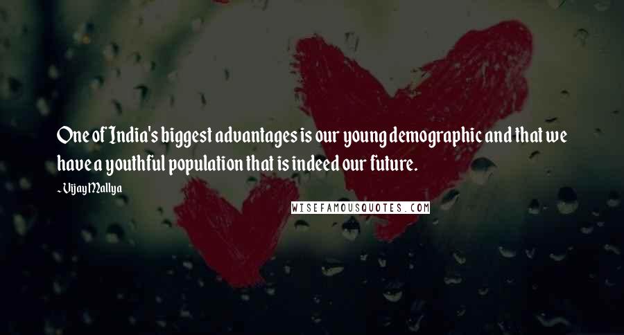 Vijay Mallya quotes: One of India's biggest advantages is our young demographic and that we have a youthful population that is indeed our future. Vijay Mallya quotes: One of India's biggest advantages is our young demographic and that we have a youthful population that is indeed our future.