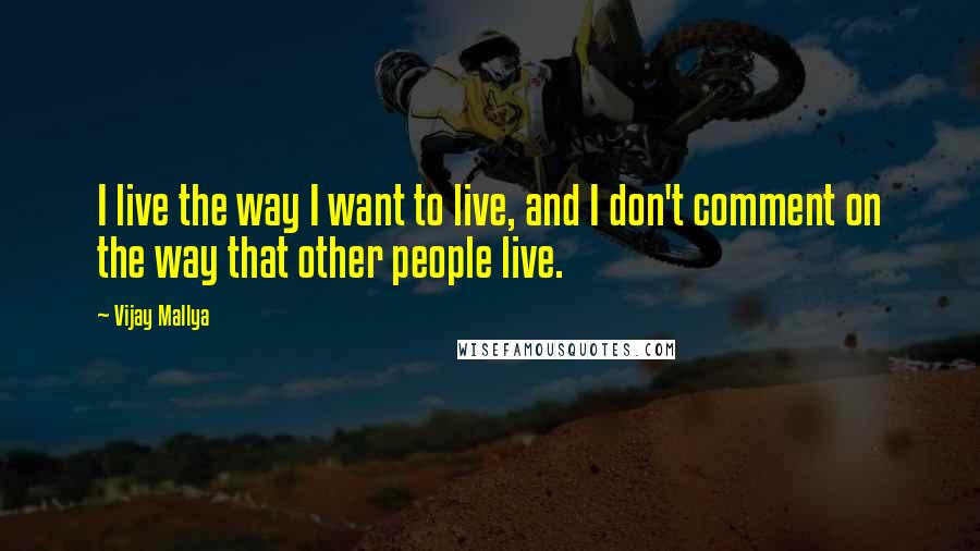 Vijay Mallya quotes: I live the way I want to live, and I don't comment on the way that other people live.