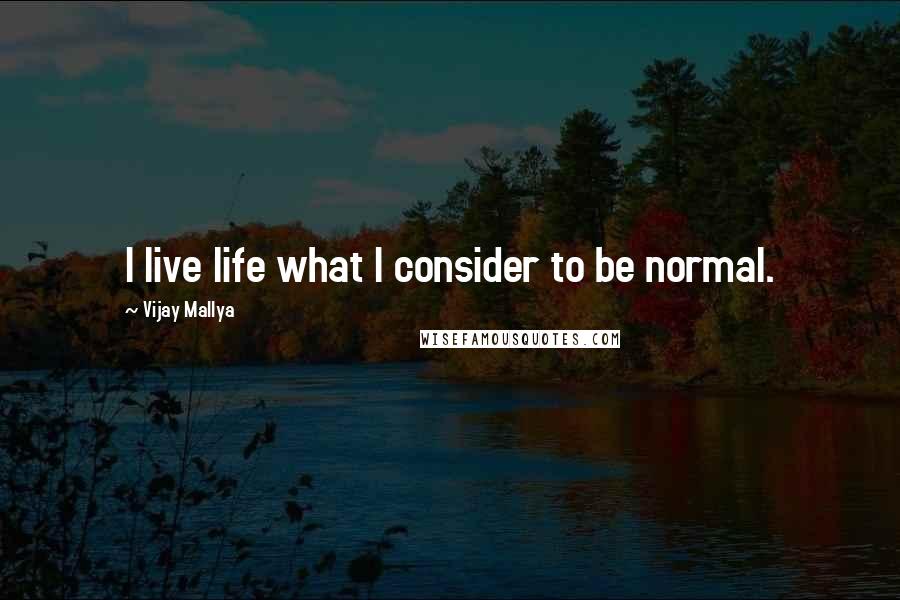 Vijay Mallya quotes: I live life what I consider to be normal.