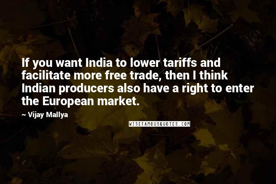 Vijay Mallya quotes: If you want India to lower tariffs and facilitate more free trade, then I think Indian producers also have a right to enter the European market.