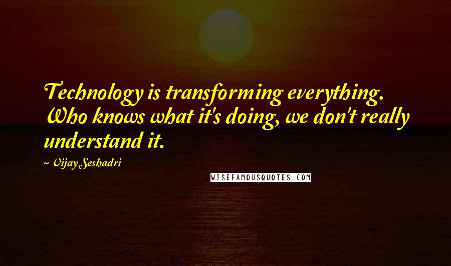 Vijay Seshadri quotes: Technology is transforming everything. Who knows what it's doing, we don't really understand it.