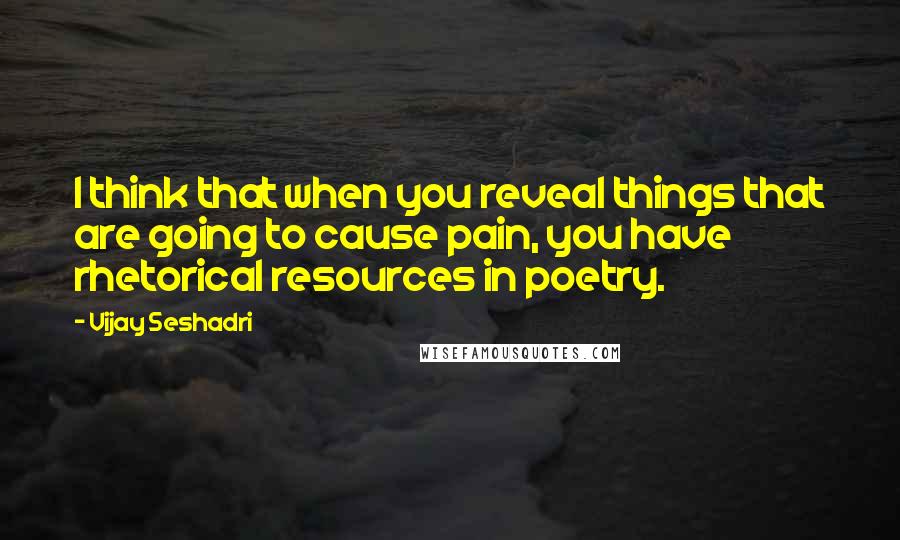Vijay Seshadri quotes: I think that when you reveal things that are going to cause pain, you have rhetorical resources in poetry.
