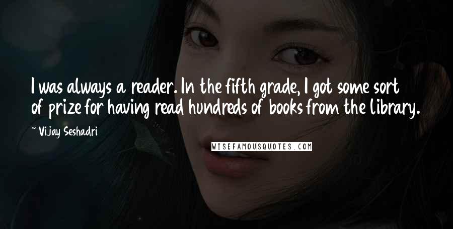 Vijay Seshadri quotes: I was always a reader. In the fifth grade, I got some sort of prize for having read hundreds of books from the library. Vijay Seshadri quotes: I was always a reader. In the fifth grade, I got some sort of prize for having read hundreds of books from the library.