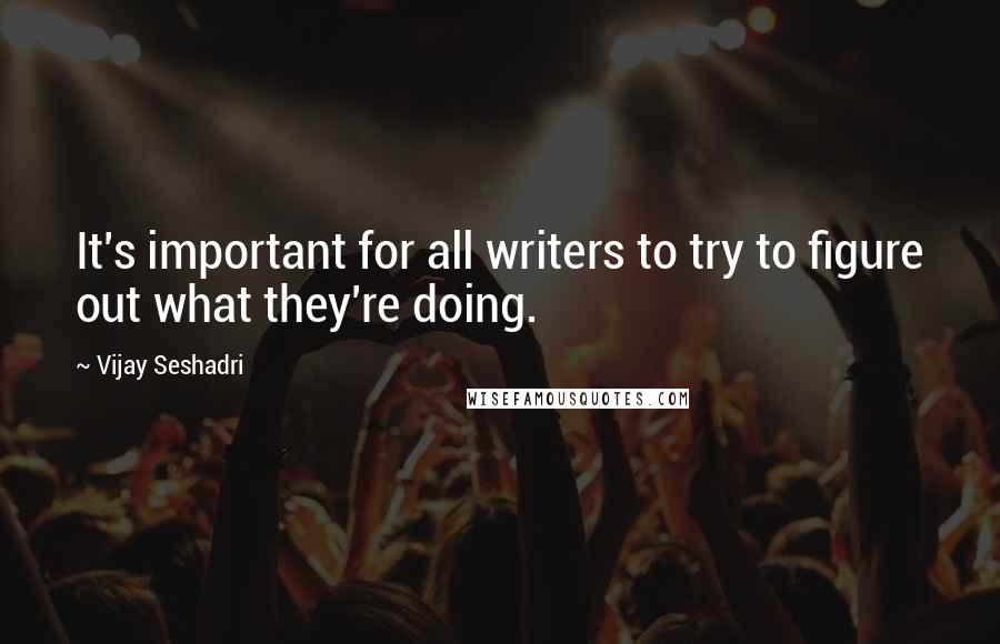 Vijay Seshadri quotes: It's important for all writers to try to figure out what they're doing.