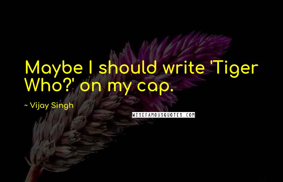 Vijay Singh quotes: Maybe I should write 'Tiger Who?' on my cap.