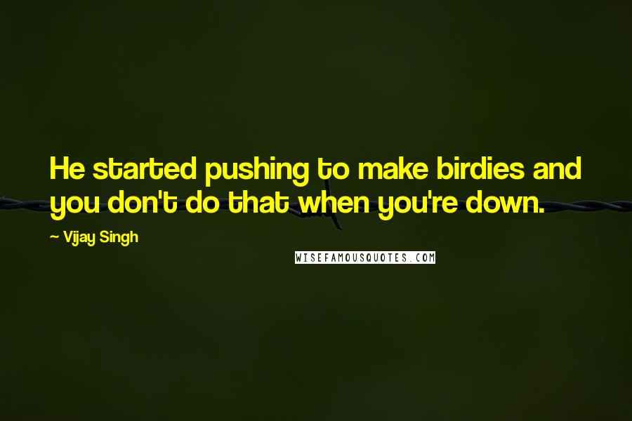 Vijay Singh quotes: He started pushing to make birdies and you don't do that when you're down.