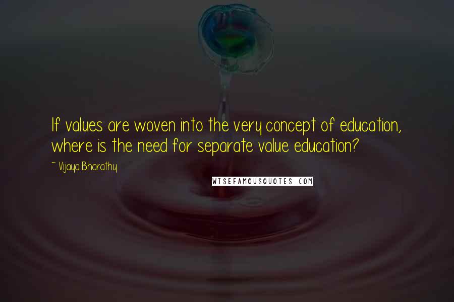 Vijaya Bharathy quotes: If values are woven into the very concept of education, where is the need for separate value education?