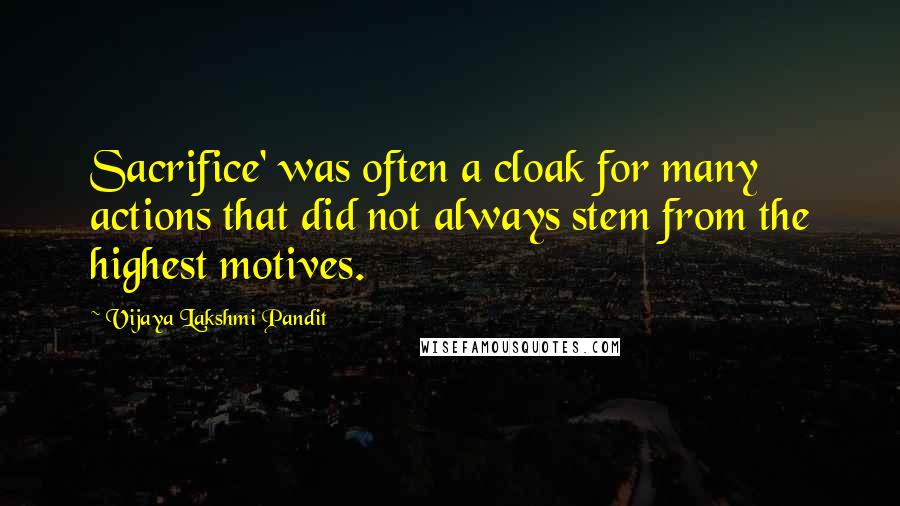 Vijaya Lakshmi Pandit quotes: Sacrifice' was often a cloak for many actions that did not always stem from the highest motives.