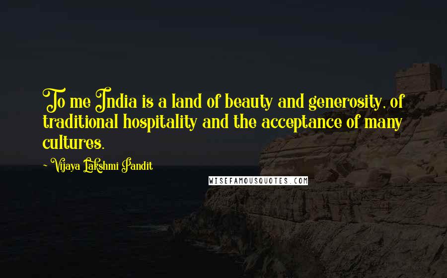 Vijaya Lakshmi Pandit quotes: To me India is a land of beauty and generosity, of traditional hospitality and the acceptance of many cultures.