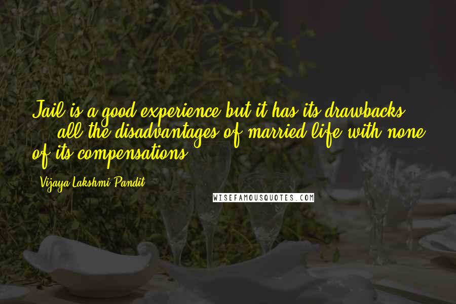 Vijaya Lakshmi Pandit quotes: Jail is a good experience but it has its drawbacks ... all the disadvantages of married life with none of its compensations ...