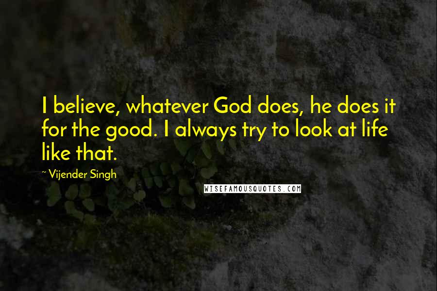 Vijender Singh quotes: I believe, whatever God does, he does it for the good. I always try to look at life like that.