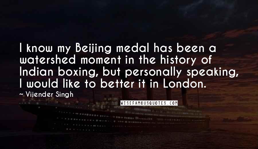 Vijender Singh quotes: I know my Beijing medal has been a watershed moment in the history of Indian boxing, but personally speaking, I would like to better it in London.