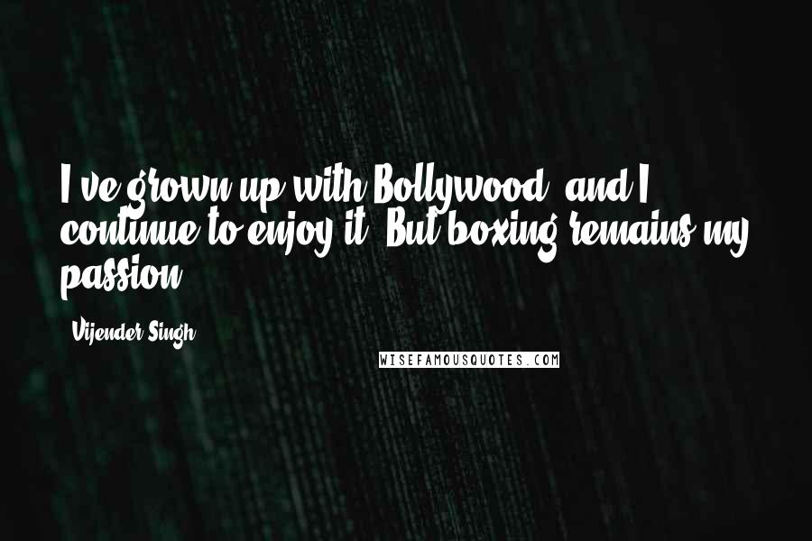 Vijender Singh quotes: I've grown up with Bollywood, and I continue to enjoy it. But boxing remains my passion.