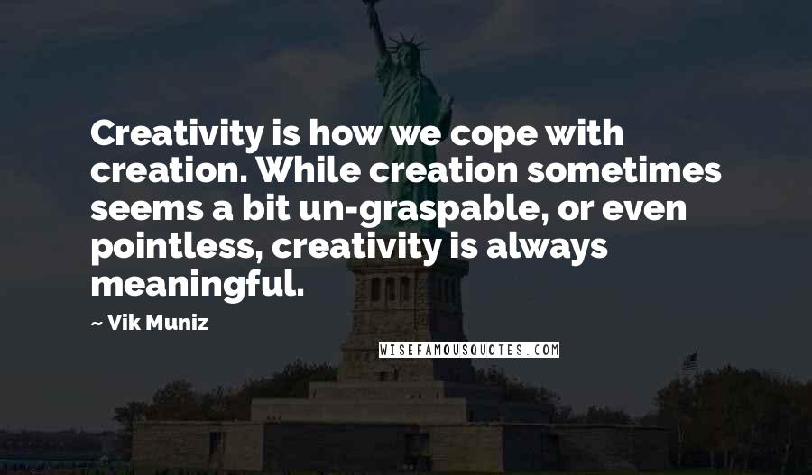 Vik Muniz quotes: Creativity is how we cope with creation. While creation sometimes seems a bit un-graspable, or even pointless, creativity is always meaningful.