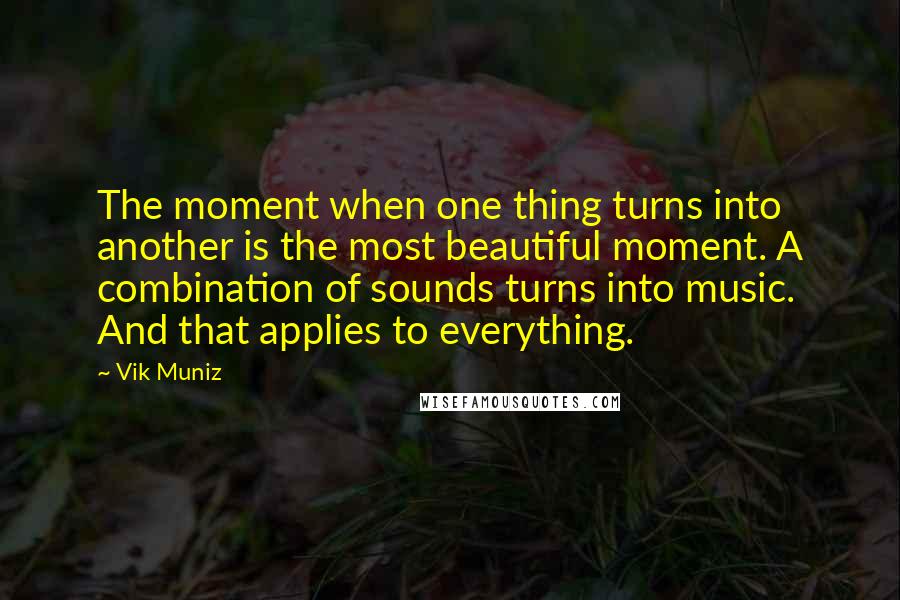 Vik Muniz quotes: The moment when one thing turns into another is the most beautiful moment. A combination of sounds turns into music. And that applies to everything.