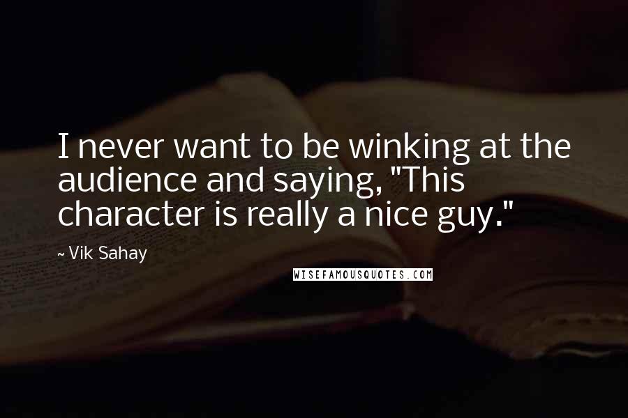 Vik Sahay quotes: I never want to be winking at the audience and saying, "This character is really a nice guy."