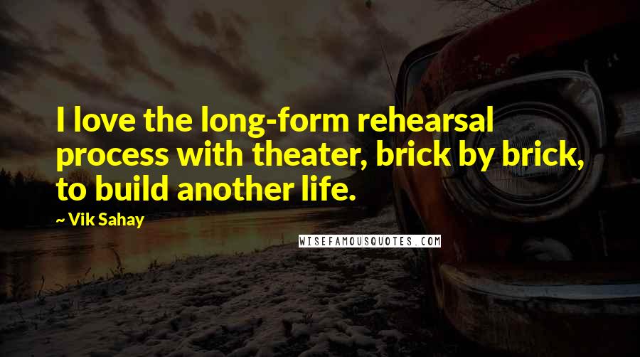 Vik Sahay quotes: I love the long-form rehearsal process with theater, brick by brick, to build another life.