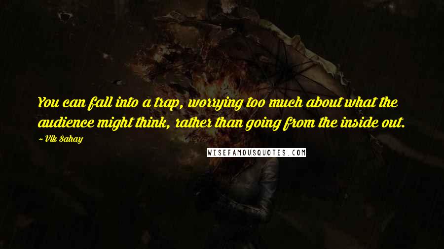 Vik Sahay quotes: You can fall into a trap, worrying too much about what the audience might think, rather than going from the inside out.