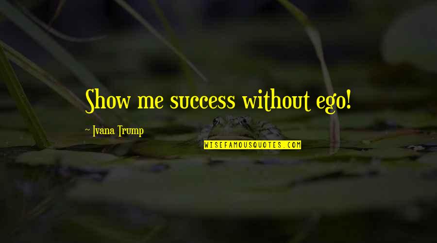 Vikaas Rao Quotes By Ivana Trump: Show me success without ego! Vikaas Rao Quotes By Ivana Trump: Show me success without ego!